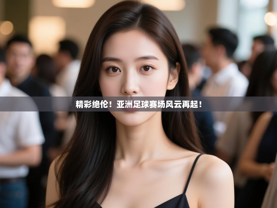 精彩绝伦！亚洲足球赛场风云再起！  第1张