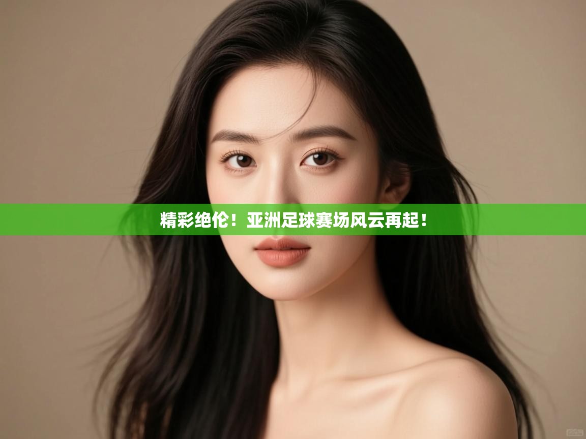 精彩绝伦！亚洲足球赛场风云再起！  第2张