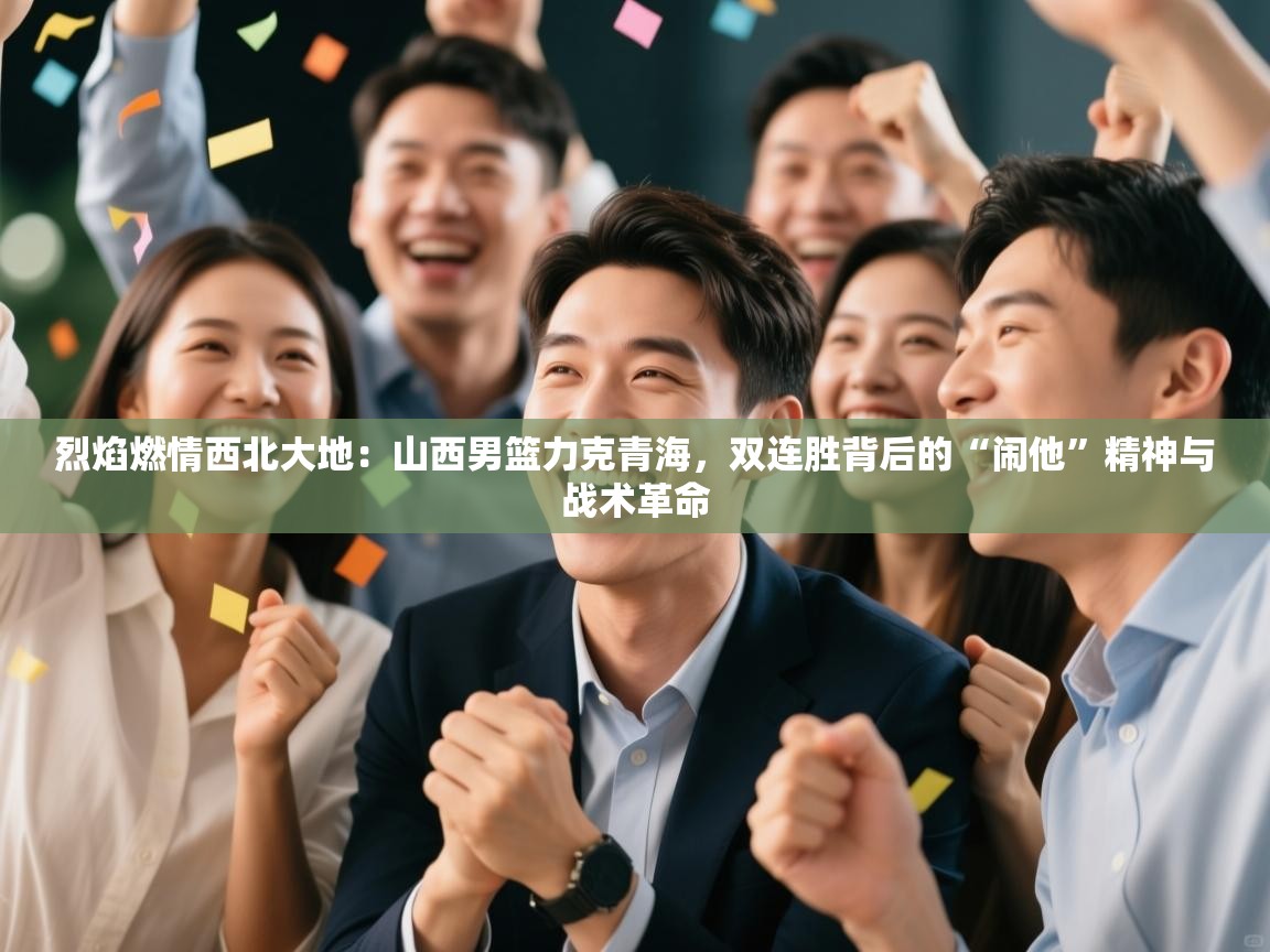 烈焰燃情西北大地：山西男篮力克青海，双连胜背后的“闹他”精神与战术革命  第2张