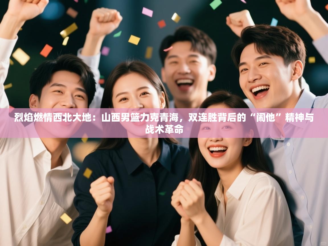 烈焰燃情西北大地：山西男篮力克青海，双连胜背后的“闹他”精神与战术革命  第1张