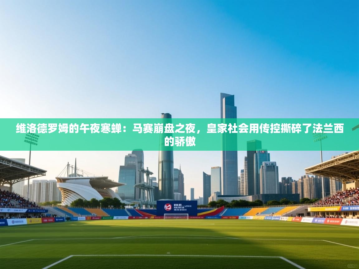 维洛德罗姆的午夜寒蝉:马赛崩盘之夜,皇家社会用传控撕碎了法兰西的骄傲 第1张