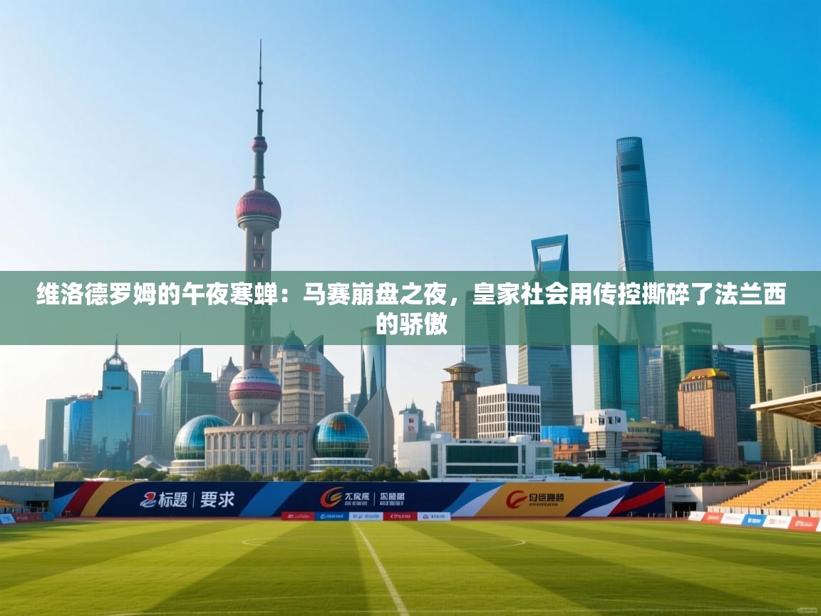 维洛德罗姆的午夜寒蝉:马赛崩盘之夜,皇家社会用传控撕碎了法兰西的骄傲 第2张