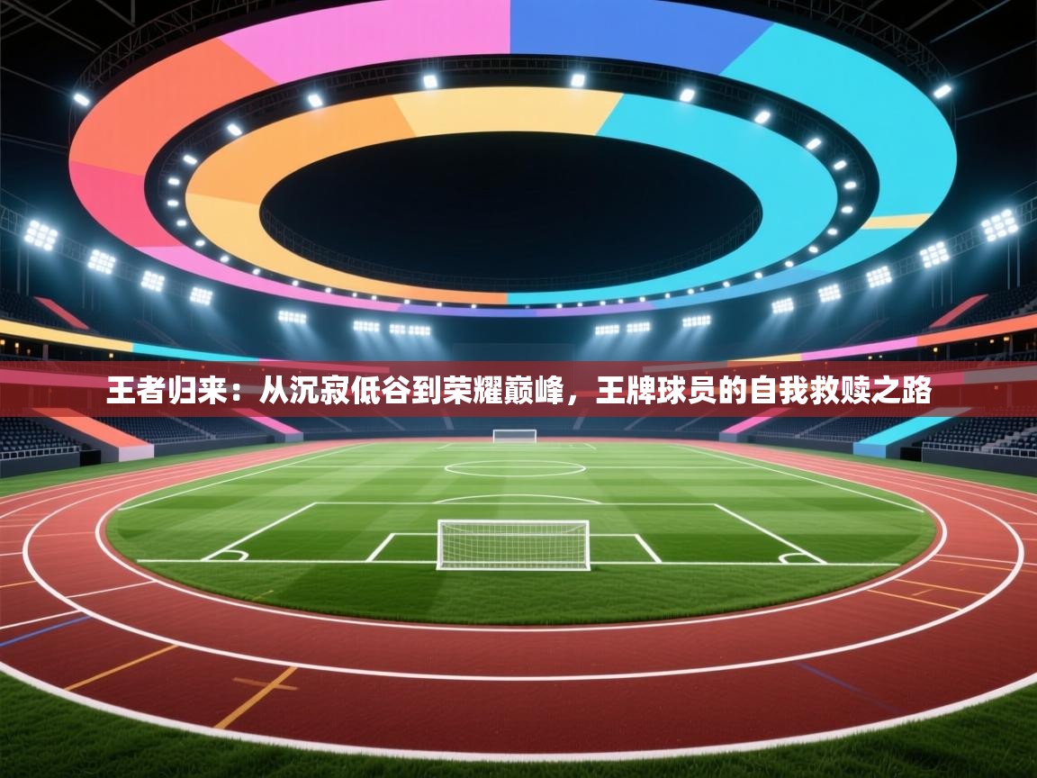 王者归来:从沉寂低谷到荣耀巅峰,王牌球员的自我救赎之路 第2张