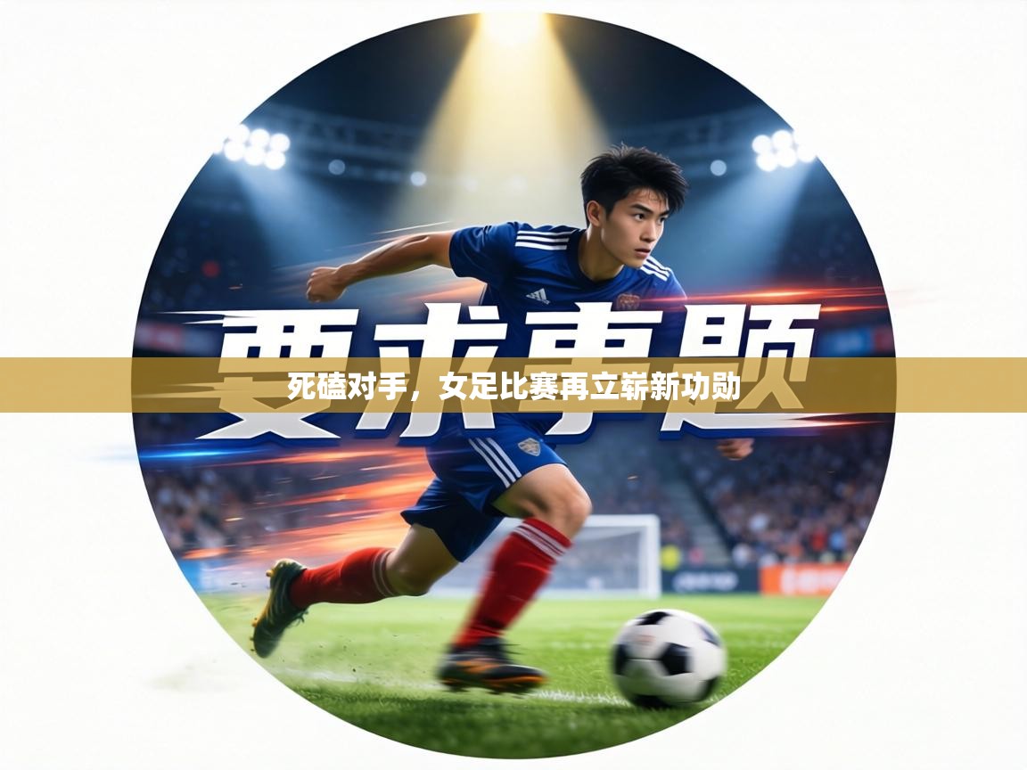 死磕对手,女足比赛再立崭新功勋 第2张